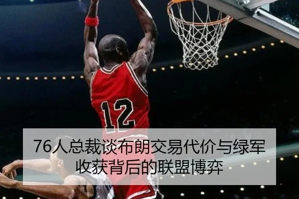 76人总裁谈布朗交易代价与绿军收获背后的联盟博弈
