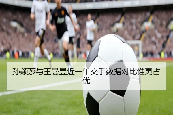 孙颖莎与王曼昱近一年交手数据对比谁更占优