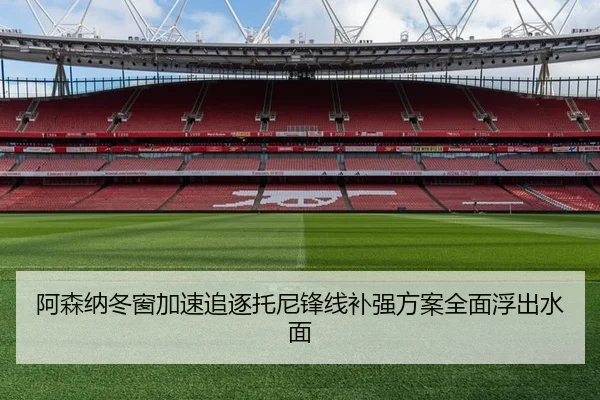 阿森纳冬窗加速追逐托尼锋线补强方案全面浮出水面