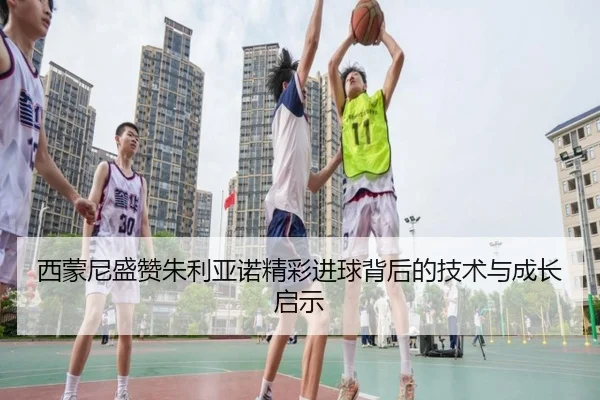 西蒙尼盛赞朱利亚诺精彩进球背后的技术与成长启示